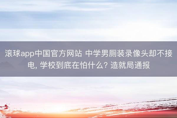 滚球app中国官方网站 中学男厕装录像头却不接电， 学校到底在怕什么? 造就局通报