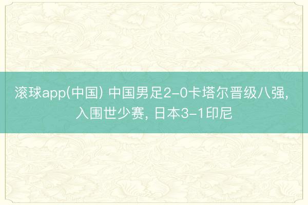 滚球app(中国) 中国男足2-0卡塔尔晋级八强， 入围世少赛， 日本3-1印尼
