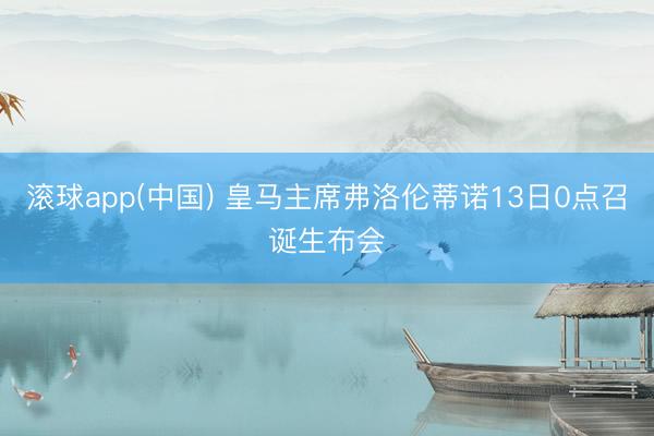 滚球app(中国) 皇马主席弗洛伦蒂诺13日0点召诞生布会