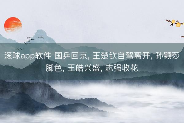 滚球app软件 国乒回京， 王楚钦自驾离开， 孙颖莎脚色， 王皓兴盛， 志强收花