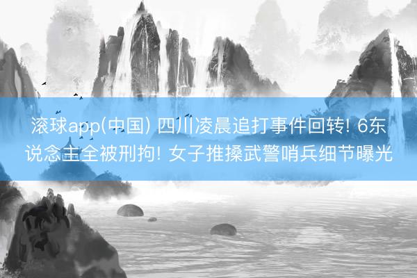 滚球app(中国) 四川凌晨追打事件回转! 6东说念主全被刑拘! 女子推搡武警哨兵细节曝光