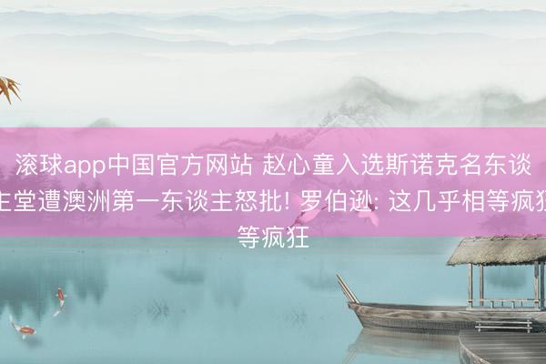 滚球app中国官方网站 赵心童入选斯诺克名东谈主堂遭澳洲第一东谈主怒批! 罗伯逊: 这几乎相等疯狂