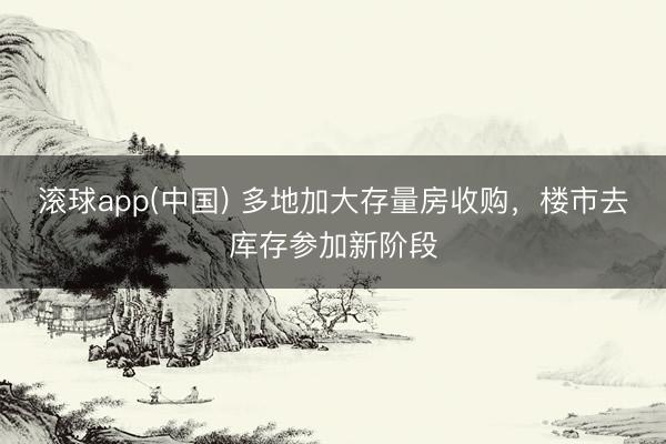 滚球app(中国) 多地加大存量房收购，楼市去库存参加新阶段