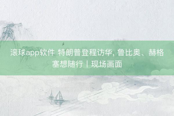 滚球app软件 特朗普登程访华， 鲁比奥、赫格塞想随行丨现场画面