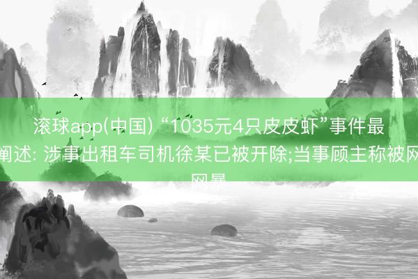 滚球app(中国) “1035元4只皮皮虾”事件最新阐述: 涉事出租车司机徐某已被开除;当事顾主称被网暴