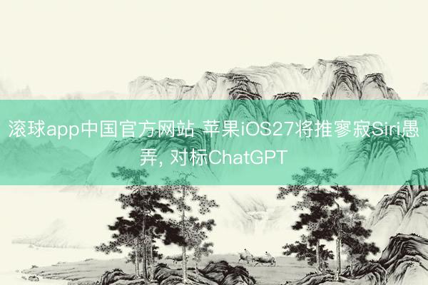 滚球app中国官方网站 苹果iOS27将推寥寂Siri愚弄， 对标ChatGPT