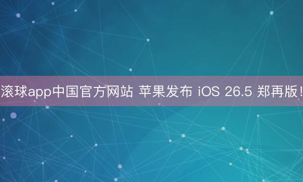 滚球app中国官方网站 苹果发布 iOS 26.5 郑再版！