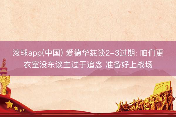 滚球app(中国) 爱德华兹谈2-3过期: 咱们更衣室没东谈主过于追念 准备好上战场