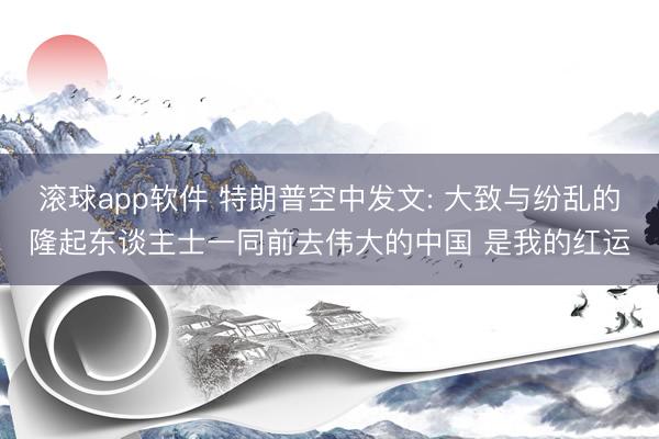 滚球app软件 特朗普空中发文: 大致与纷乱的隆起东谈主士一同前去伟大的中国 是我的红运