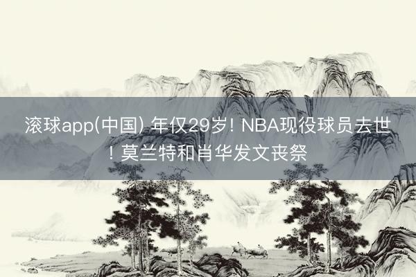 滚球app(中国) 年仅29岁! NBA现役球员去世! 莫兰特和肖华发文丧祭