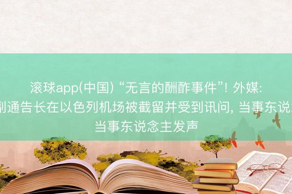 滚球app(中国) “无言的酬酢事件”! 外媒: 集结国副通告长在以色列机场被截留并受到讯问， 当事东说念主发声