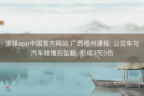 滚球app中国官方网站 广西梧州通报: 公交车与汽车碰撞后坠翻，<a href=