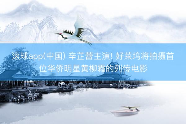 滚球app(中国) 辛芷蕾主演! 好莱坞将拍摄首位华侨明星黄柳霜的列传电影