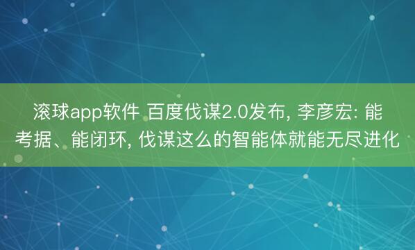 滚球app软件 百度伐谋2.0发布， 李彦宏: 能考据、能闭环， 伐谋这么的智能体就能无尽进化
