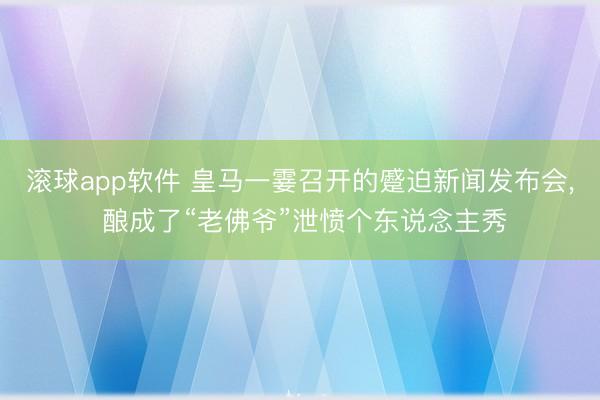滚球app软件 皇马一霎召开的蹙迫新闻发布会， 酿成了“老佛爷”泄愤个东说念主秀