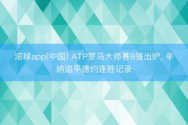 滚球app(中国) ATP罗马大师赛8强出炉， 辛纳追平德约连胜记录
