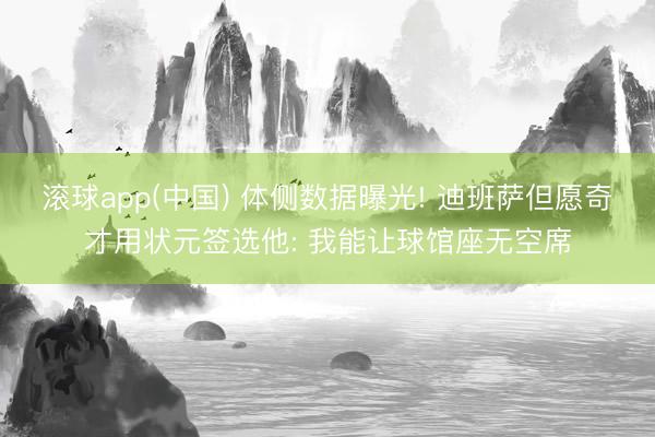 滚球app(中国) 体侧数据曝光! 迪班萨但愿奇才用状元签选他: 我能让球馆座无空席