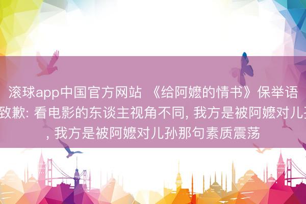 滚球app中国官方网站 《给阿嬷的情书》保举语引质疑， 阿云嘎致歉: 看电影的东谈主视角不同， 我方是被阿嬷对儿孙那句素质震荡