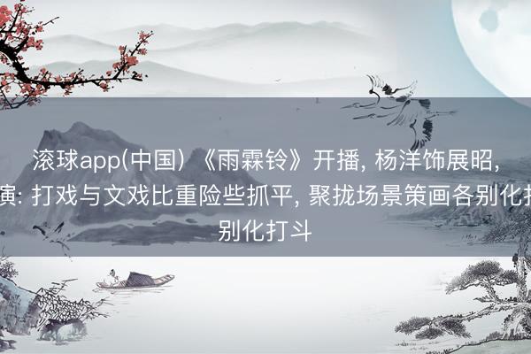 滚球app(中国) 《雨霖铃》开播， 杨洋饰展昭， 导演: 打戏与文戏比重险些抓平， 聚拢场景策画各别化打斗