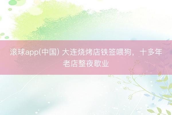 滚球app(中国) 大连烧烤店铁签喂狗，十多年老店整夜歇业