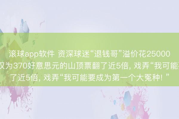 滚球app软件 资深球迷“退钱哥”溢价花25000元买寰宇杯门票， 原价仅为370好意思元的山顶票翻了近5倍， 戏弄“我可能要成为第一个大冤种! ”