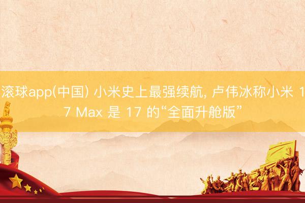 滚球app(中国) 小米史上最强续航， 卢伟冰称小米 17 Max 是 17 的“全面升舱版”