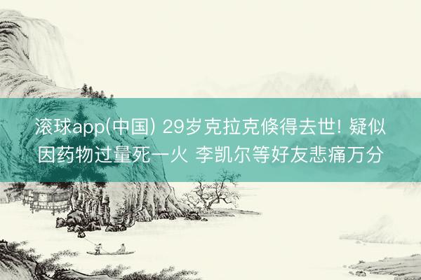 滚球app(中国) 29岁克拉克倏得去世! 疑似因药物过量死一火 李凯尔等好友悲痛万分