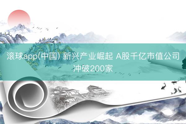 滚球app(中国) 新兴产业崛起 A股千亿市值公司冲破200家
