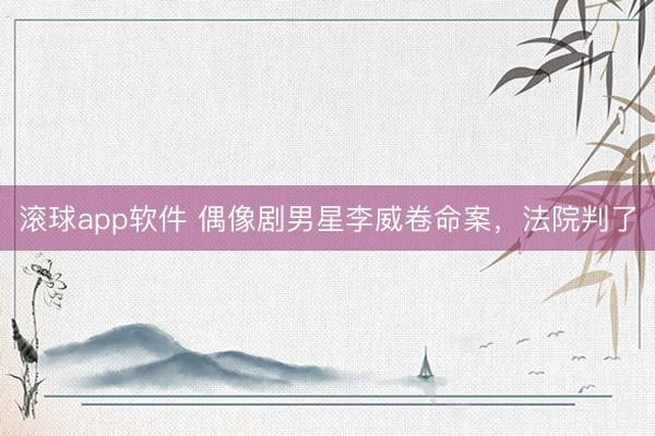 滚球app软件 偶像剧男星李威卷命案，法院判了