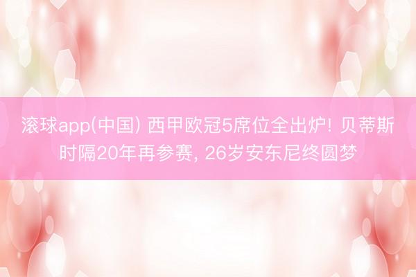 滚球app(中国) 西甲欧冠5席位全出炉! 贝蒂斯时隔20年再参赛， 26岁安东尼终圆梦