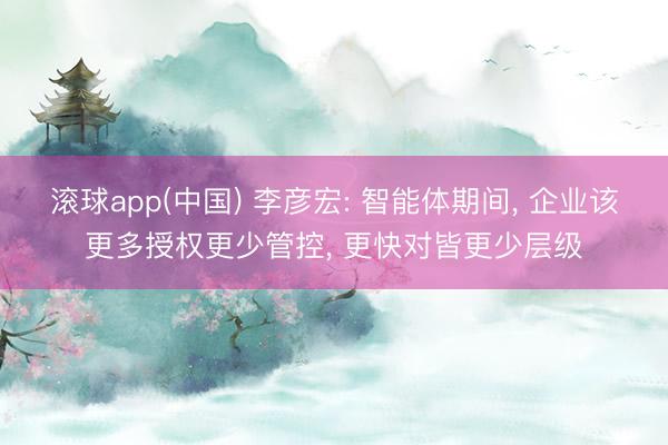 滚球app(中国) 李彦宏: 智能体期间， 企业该更多授权更少管控， 更快对皆更少层级
