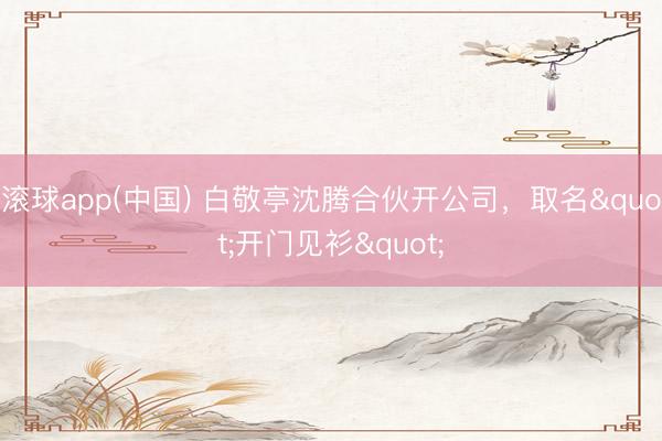 滚球app(中国) 白敬亭沈腾合伙开公司，取名"开门见衫"