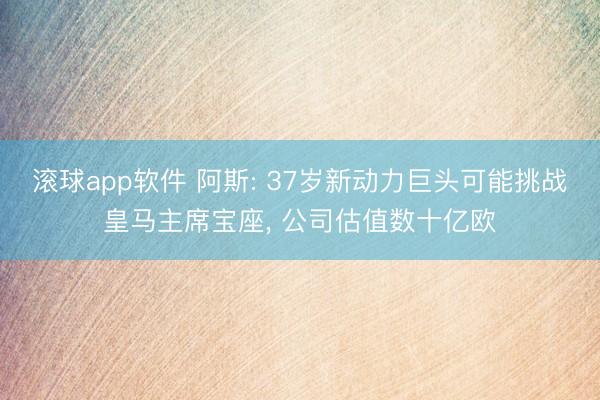 滚球app软件 阿斯: 37岁新动力巨头可能挑战皇马主席宝座， 公司估值数十亿欧