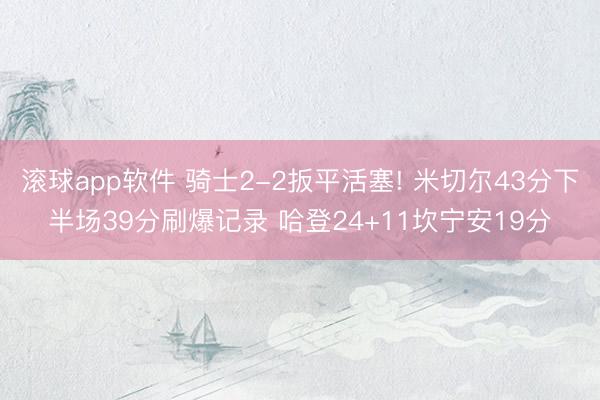滚球app软件 骑士2-2扳平活塞! 米切尔43分下半场39分刷爆记录 哈登24+11坎宁安19分