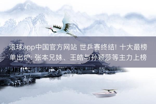 滚球app中国官方网站 世乒赛终结! 十大最榜单出炉: 张本兄妹、王皓与孙颖莎等主力上榜