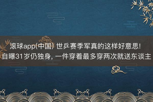 滚球app(中国) 世乒赛季军真的这样好意思! 自曝31岁仍独身， 一件穿着最多穿两次就送东谈主