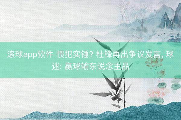 滚球app软件 惯犯实锤? 杜锋再出争议发言， 球迷: 赢球输东说念主品