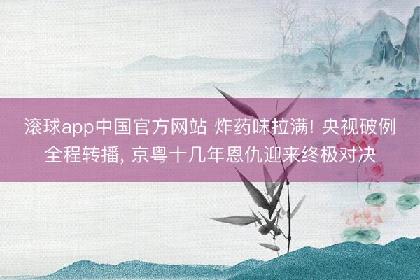 滚球app中国官方网站 炸药味拉满! 央视破例全程转播， 京粤十几年恩仇迎来终极对决