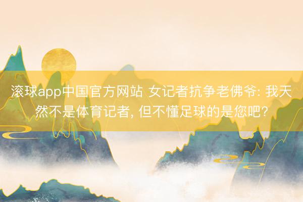 滚球app中国官方网站 女记者抗争老佛爷: 我天然不是体育记者， 但不懂足球的是您吧?