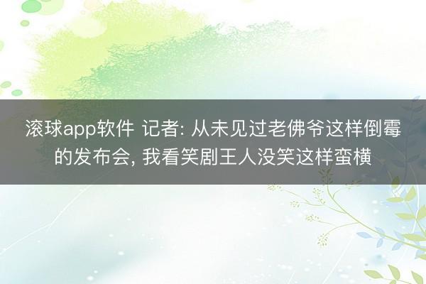 滚球app软件 记者: 从未见过老佛爷这样倒霉的发布会， 我看笑剧王人没笑这样蛮横