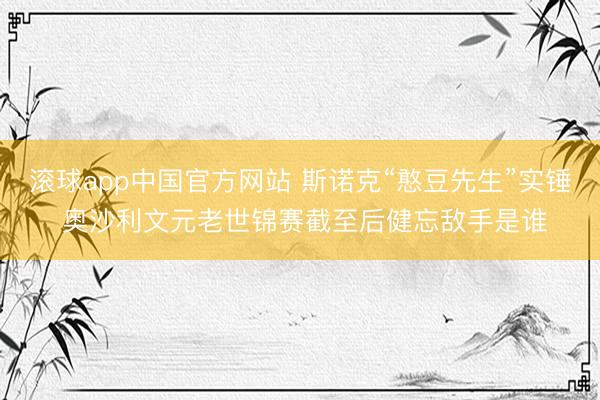 滚球app中国官方网站 斯诺克“憨豆先生”实锤 奥沙利文元老世锦赛截至后健忘敌手是谁