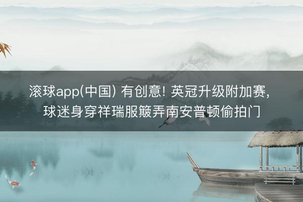 滚球app(中国) 有创意! 英冠升级附加赛， 球迷身穿祥瑞服簸弄南安普顿偷拍门