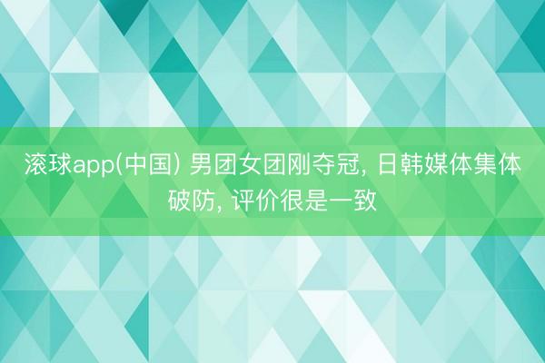 滚球app(中国) 男团女团刚夺冠， 日韩媒体集体破防， 评价很是一致