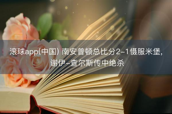 滚球app(中国) 南安普顿总比分2-1慑服米堡， 谢伊-查尔斯传中绝杀