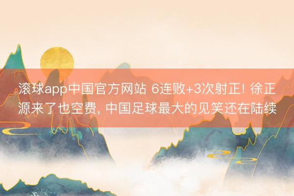 滚球app中国官方网站 6连败+3次射正! 徐正源来了也空费， 中国足球最大的见笑还在陆续