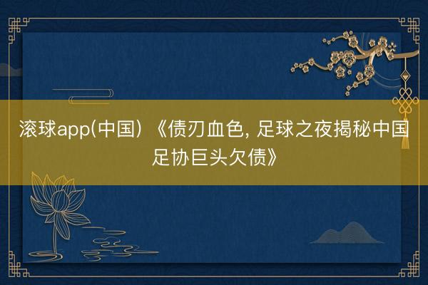 滚球app(中国) 《债刃血色， 足球之夜揭秘中国足协巨头欠债》