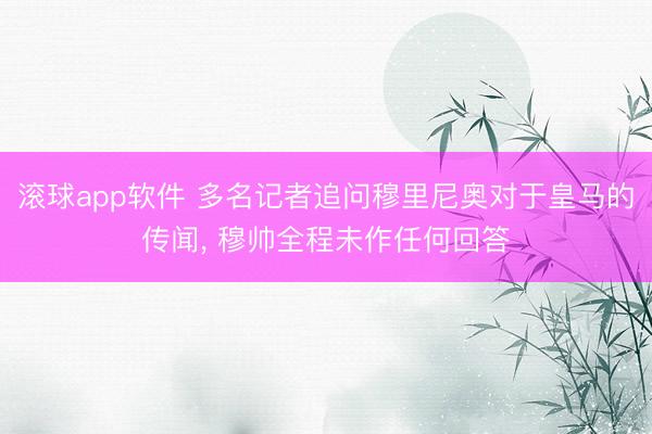 滚球app软件 多名记者追问穆里尼奥对于皇马的传闻， 穆帅全程未作任何回答