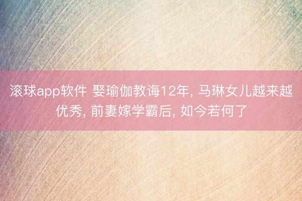 滚球app软件 娶瑜伽教诲12年， 马琳女儿越来越优秀， 前妻嫁学霸后， 如今若何了