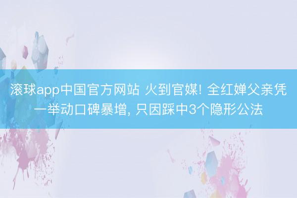 滚球app中国官方网站 火到官媒! 全红婵父亲凭一举动口碑暴增， 只因踩中3个隐形公法