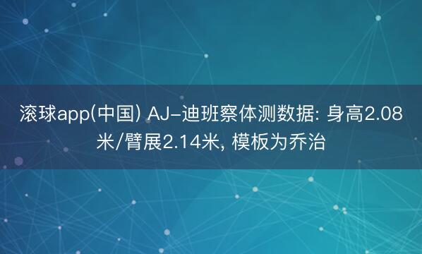 滚球app(中国) AJ-迪班察体测数据: 身高2.08米/臂展2.14米， 模板为乔治